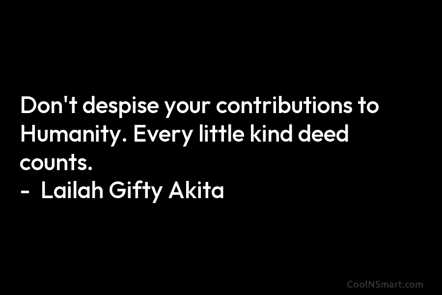 Don’t despise your contributions to Humanity. Every little kind deed counts. – Lailah Gifty Akita