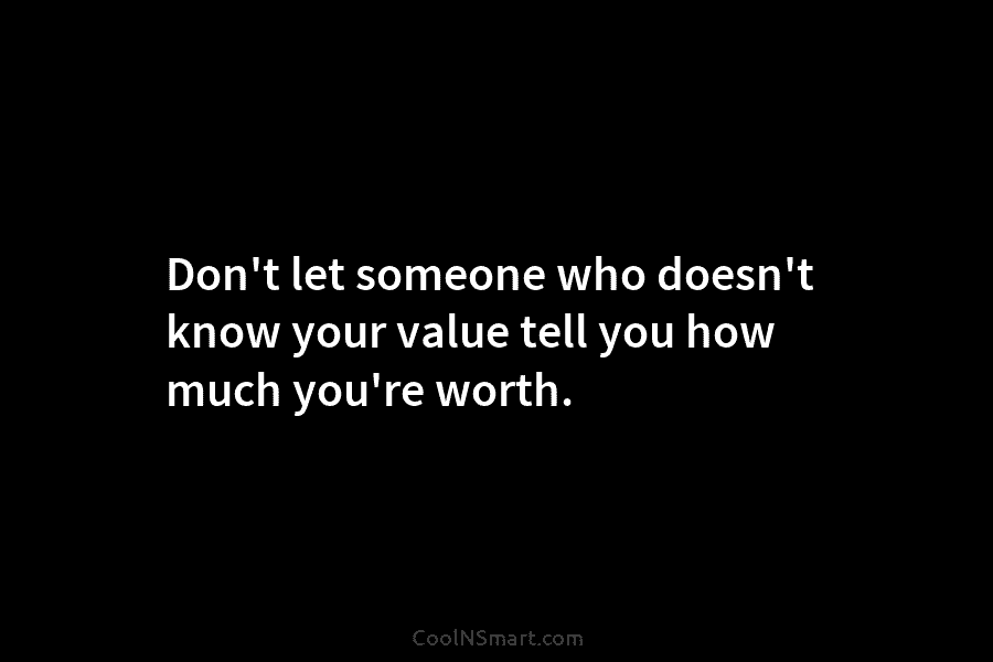 Don’t let someone who doesn’t know your value tell you how much you’re worth.