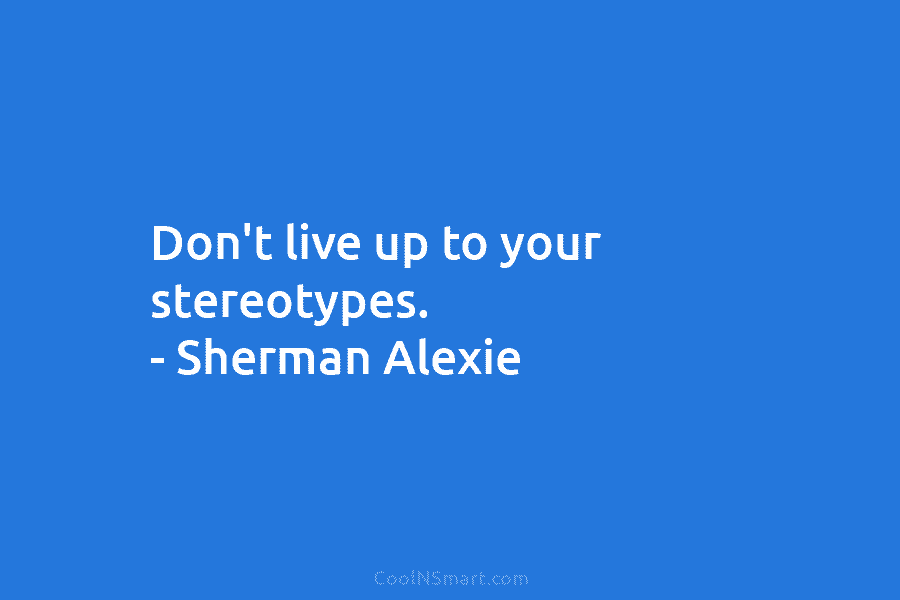 Don’t live up to your stereotypes. – Sherman Alexie
