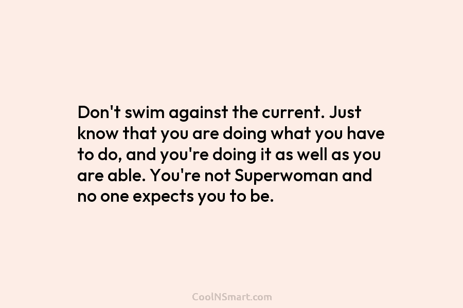 Don’t swim against the current. Just know that you are doing what you have to...
