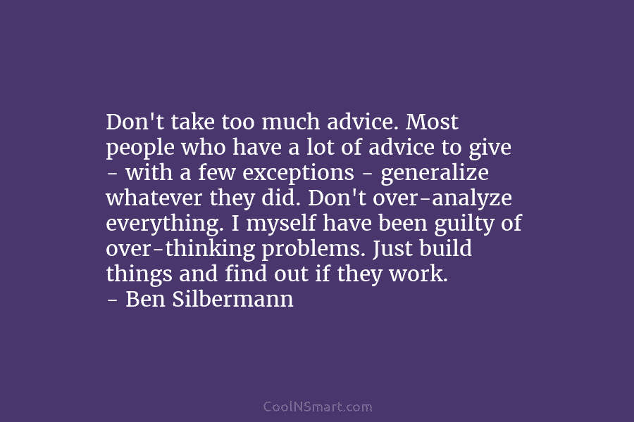 Don’t take too much advice. Most people who have a lot of advice to give – with a few exceptions...