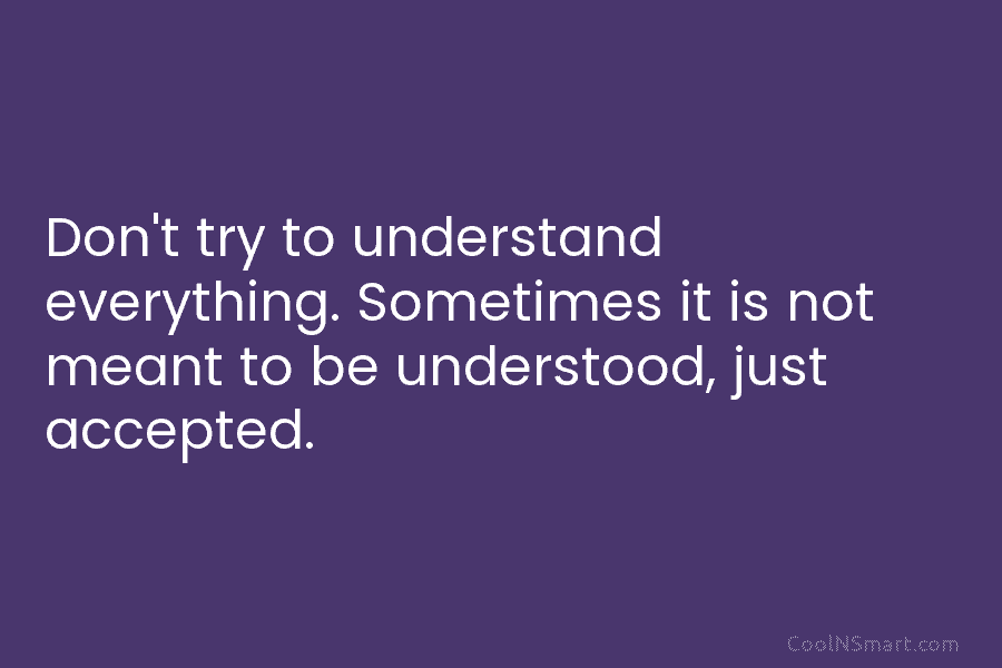 Don’t try to understand everything. Sometimes it is not meant to be understood, just accepted.
