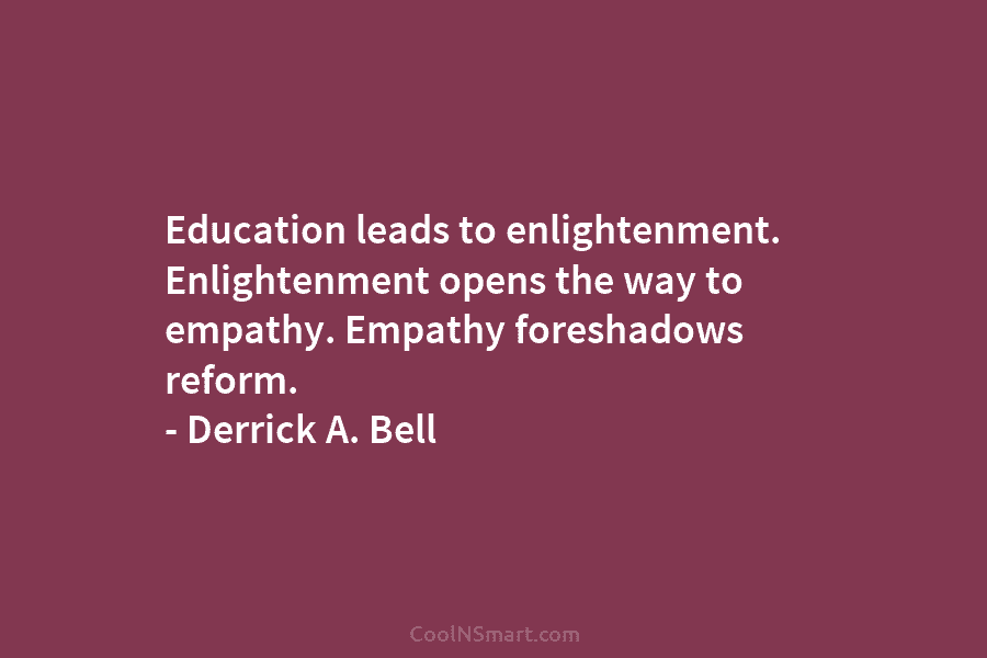 Education leads to enlightenment. Enlightenment opens the way to empathy. Empathy foreshadows reform. – Derrick...