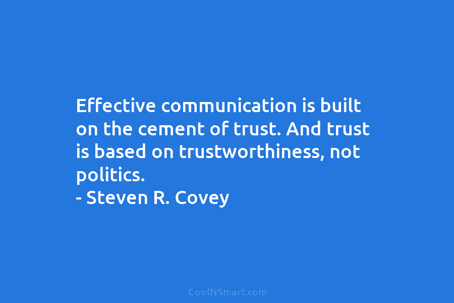 Effective communication is built on the cement of trust. And trust is based on trustworthiness, not politics. – Steven R....