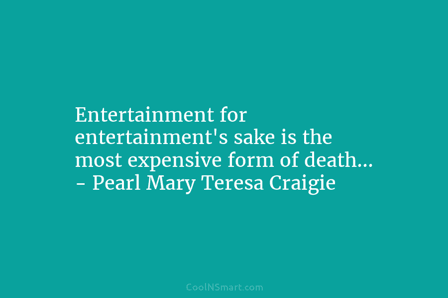 Entertainment for entertainment’s sake is the most expensive form of death… – Pearl Mary Teresa...