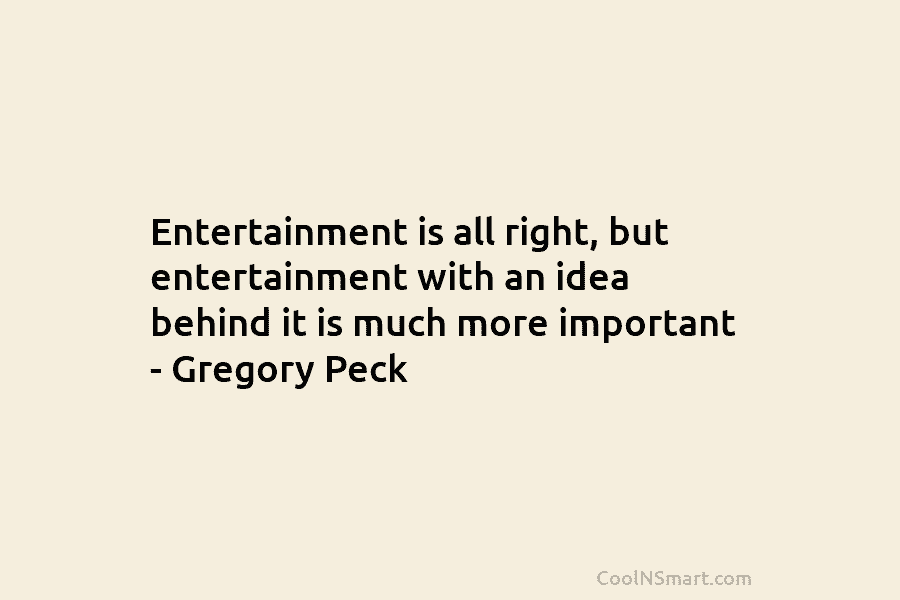 Entertainment is all right, but entertainment with an idea behind it is much more important – Gregory Peck