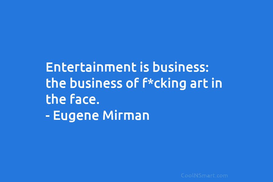 Entertainment is business: the business of f*cking art in the face. – Eugene Mirman