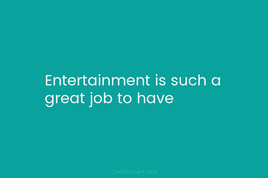 Entertainment is such a great job to have