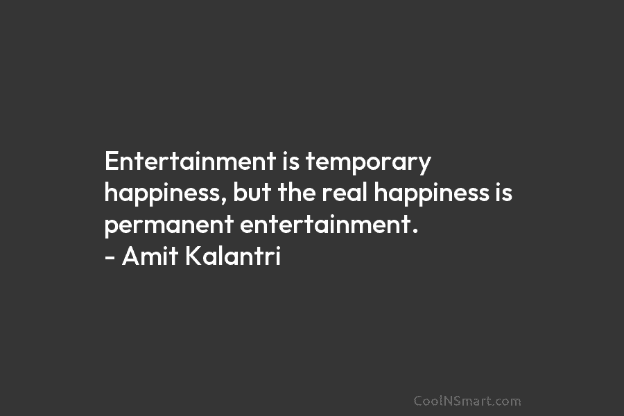 Entertainment is temporary happiness, but the real happiness is permanent entertainment. – Amit Kalantri