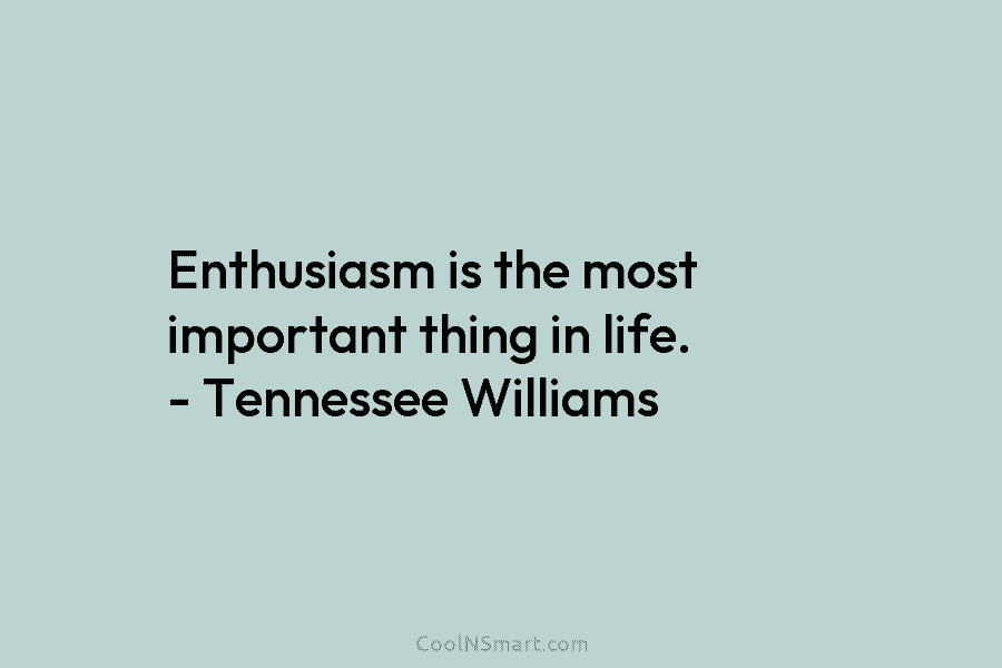 Enthusiasm is the most important thing in life. – Tennessee Williams