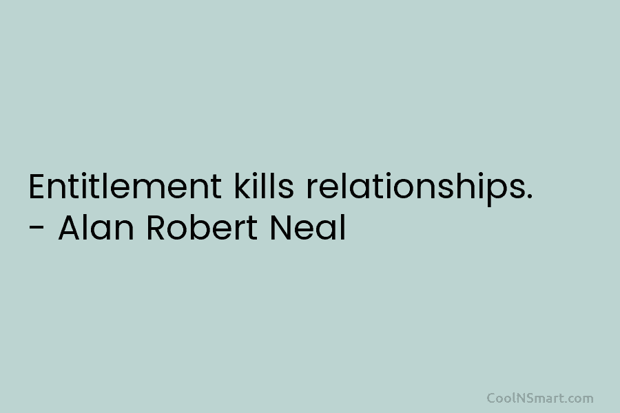 Entitlement kills relationships. – Alan Robert Neal