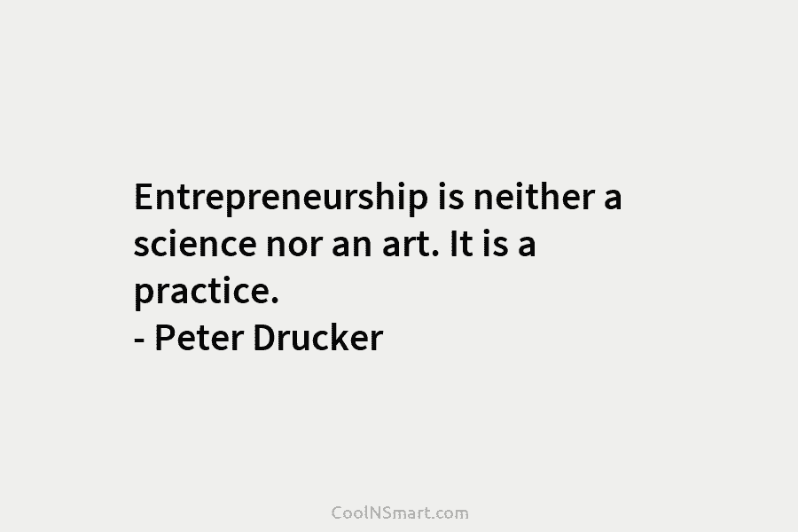 Entrepreneurship is neither a science nor an art. It is a practice. – Peter Drucker