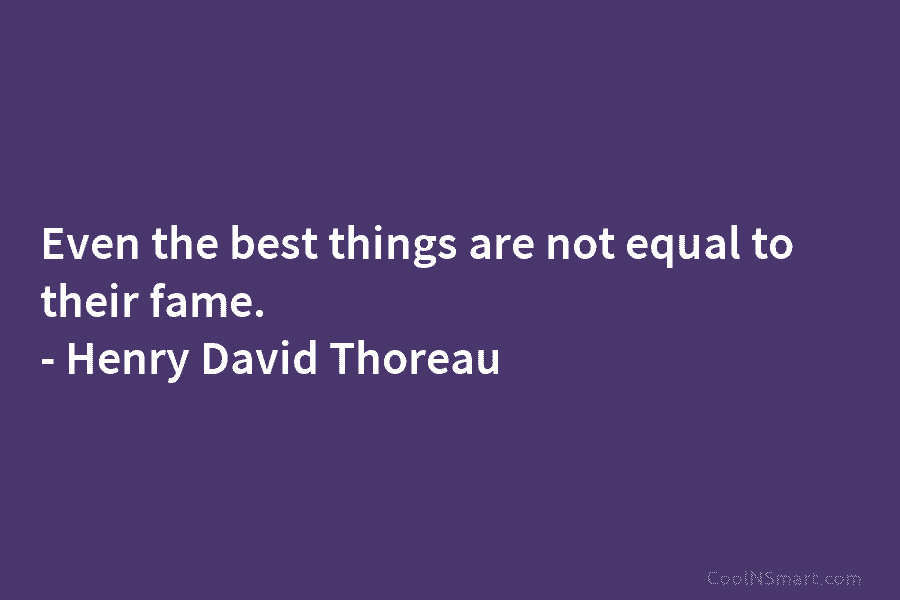 Even the best things are not equal to their fame. – Henry David Thoreau