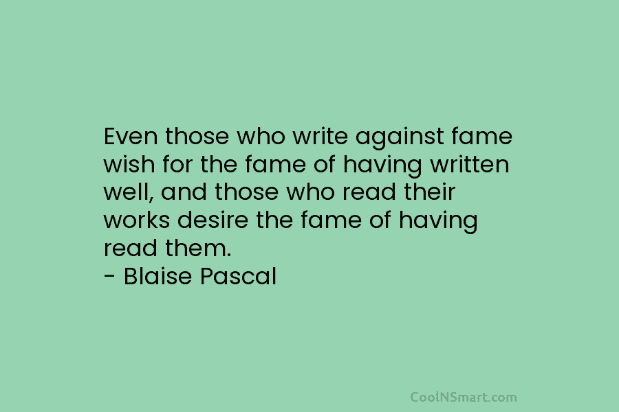 Even those who write against fame wish for the fame of having written well, and those who read their works...