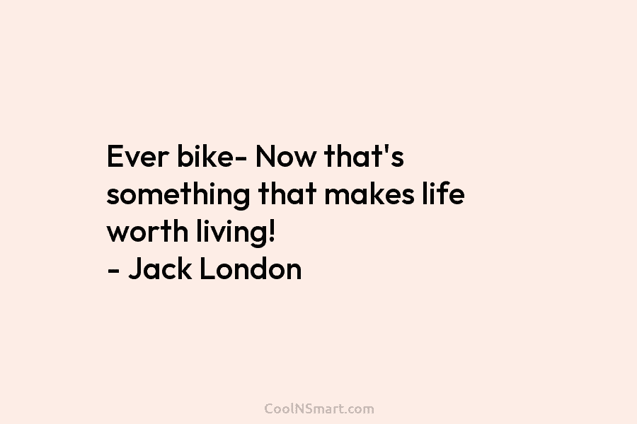 Ever bike- Now that’s something that makes life worth living! – Jack London