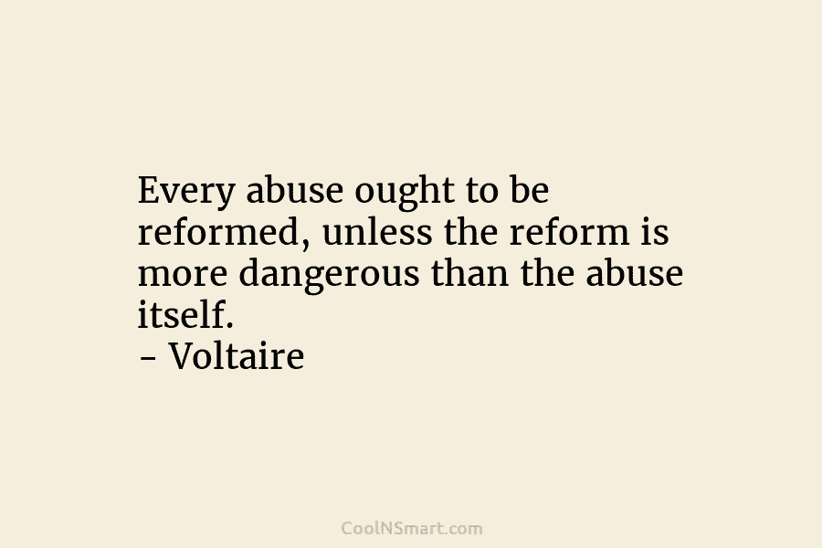 Every abuse ought to be reformed, unless the reform is more dangerous than the abuse itself. – Voltaire