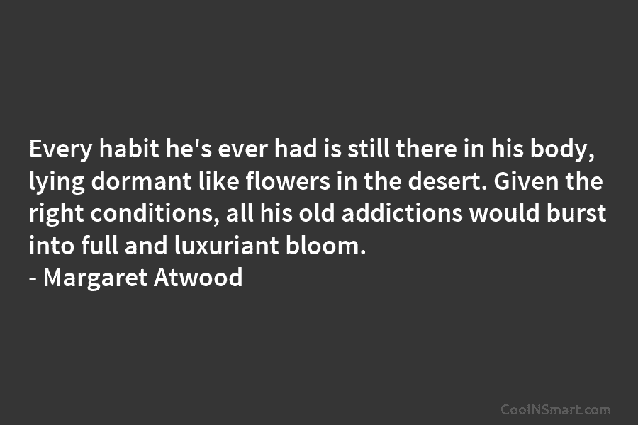 Every habit he’s ever had is still there in his body, lying dormant like flowers...