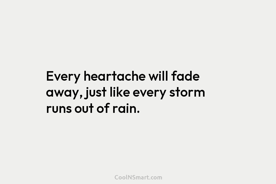 Every heartache will fade away, just like every storm runs out of rain.