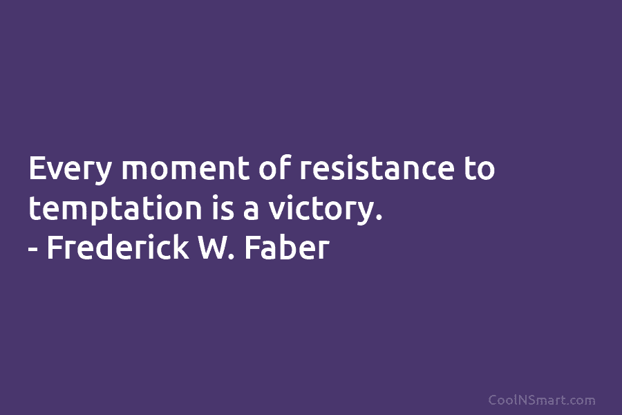 Every moment of resistance to temptation is a victory. – Frederick W. Faber
