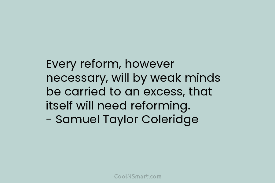 Every reform, however necessary, will by weak minds be carried to an excess, that itself will need reforming. – Samuel...