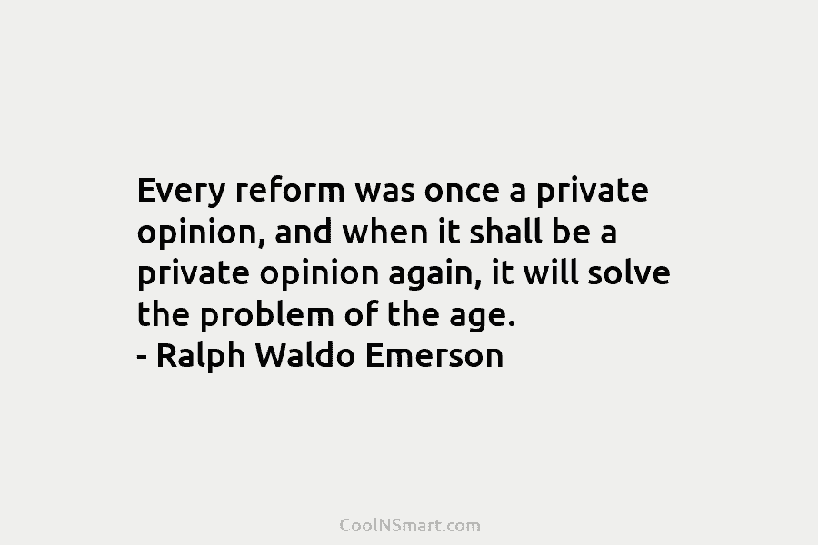 Every reform was once a private opinion, and when it shall be a private opinion...