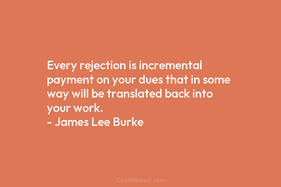 Every rejection is incremental payment on your dues that in some way will be translated back into your work. –...
