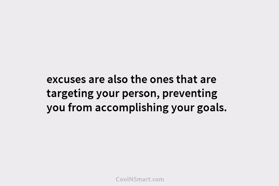 excuses are also the ones that are targeting your person, preventing you from accomplishing your goals.