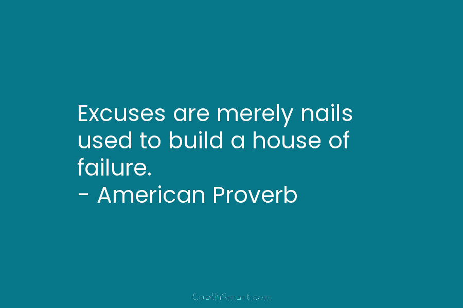 Excuses are merely nails used to build a house of failure. – American Proverb