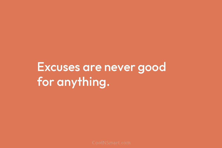 Excuses are never good for anything.