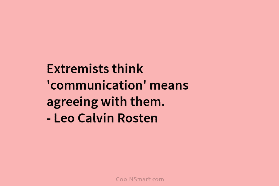Extremists think ‘communication’ means agreeing with them. – Leo Calvin Rosten