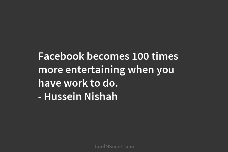 Facebook becomes 100 times more entertaining when you have work to do. – Hussein Nishah