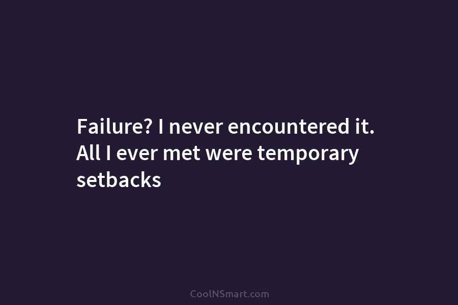 Failure? I never encountered it. All I ever met were temporary setbacks