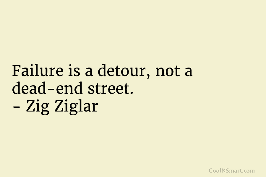 Failure is a detour, not a dead-end street. – Zig Ziglar