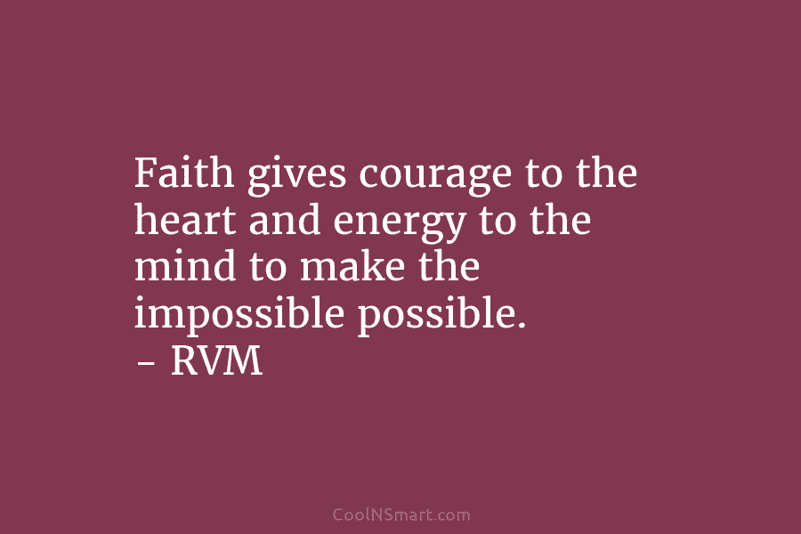 Faith gives courage to the heart and energy to the mind to make the impossible...