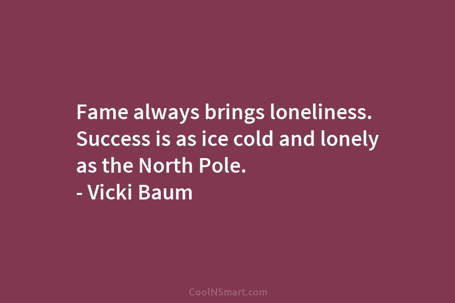 Fame always brings loneliness. Success is as ice cold and lonely as the North Pole....