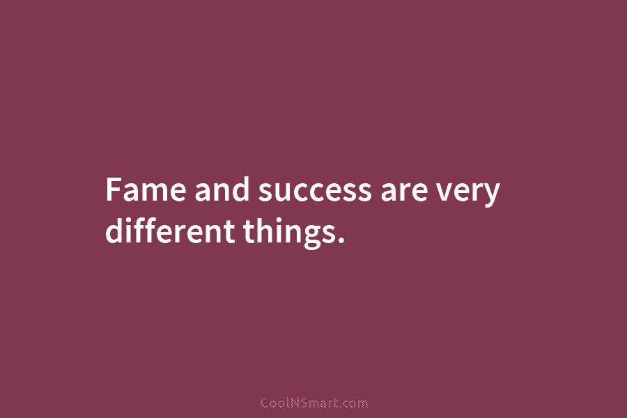 Fame and success are very different things.