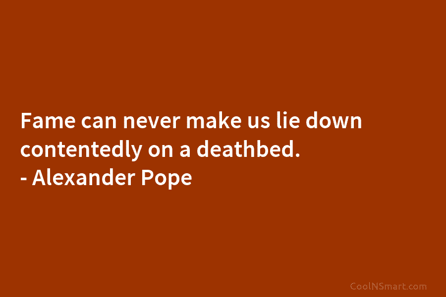 Fame can never make us lie down contentedly on a deathbed. – Alexander Pope