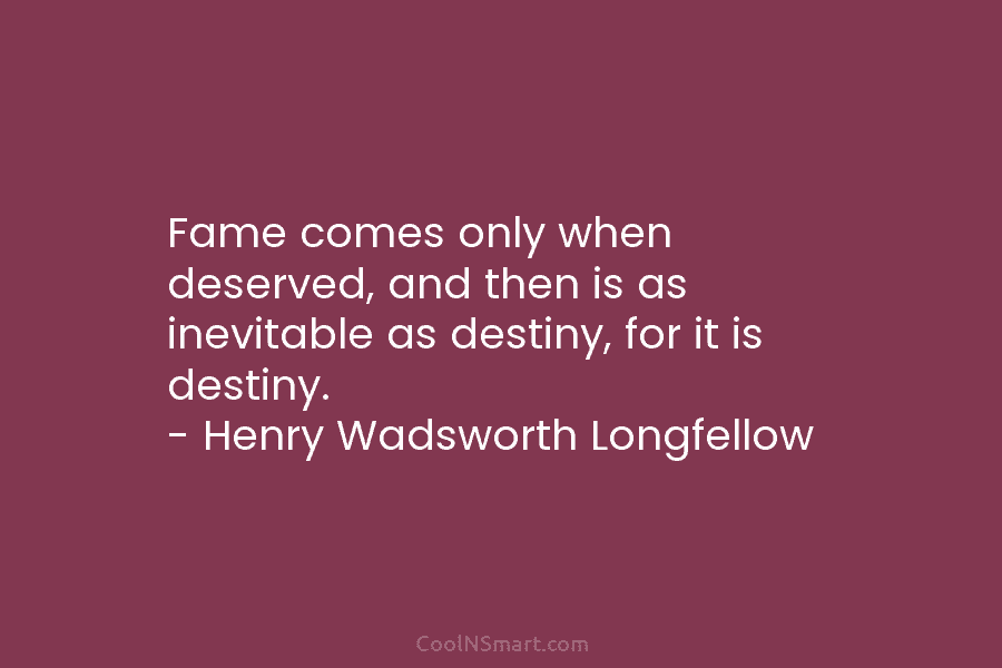 Fame comes only when deserved, and then is as inevitable as destiny, for it is destiny. – Henry Wadsworth Longfellow