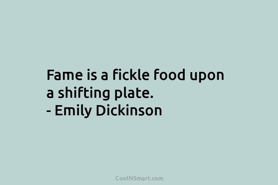 Fame is a fickle food upon a shifting plate. – Emily Dickinson