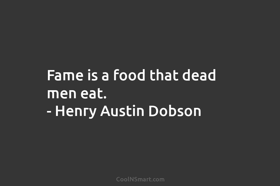 Fame is a food that dead men eat. – Henry Austin Dobson