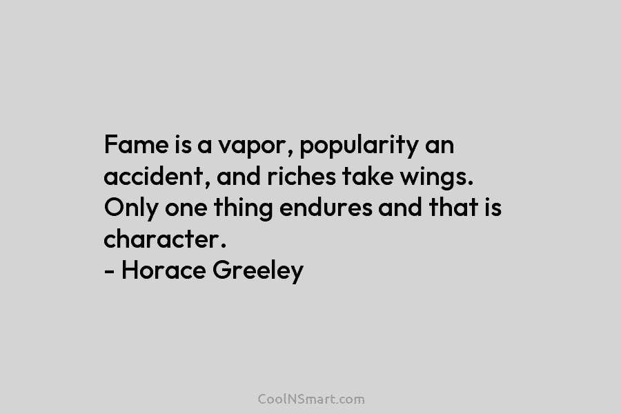 Fame is a vapor, popularity an accident, and riches take wings. Only one thing endures...