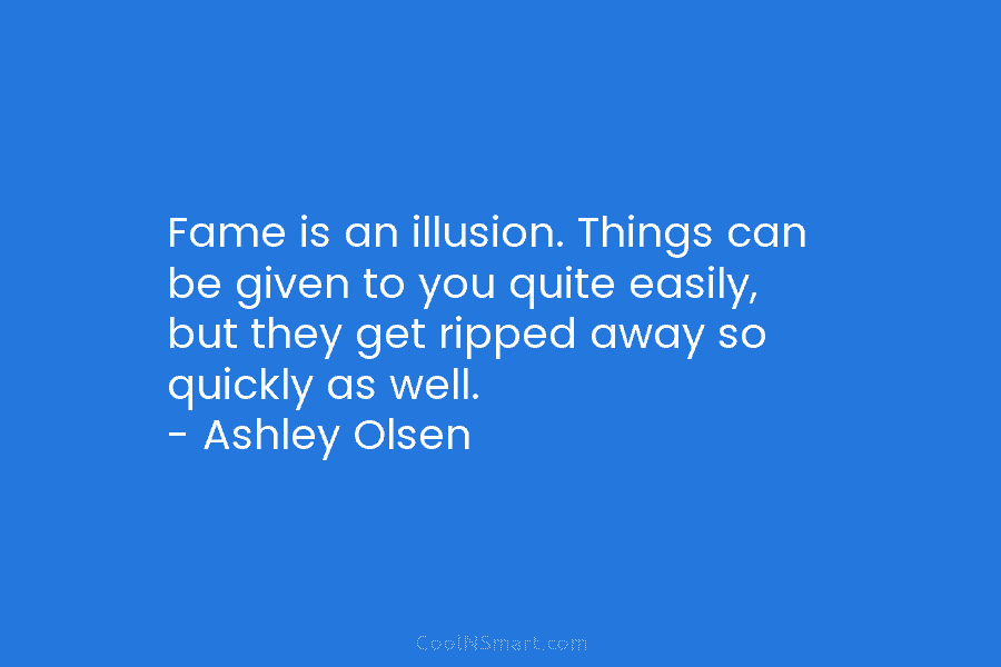 Fame is an illusion. Things can be given to you quite easily, but they get...