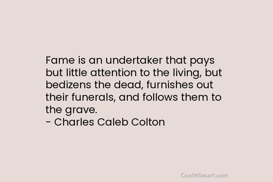 Fame is an undertaker that pays but little attention to the living, but bedizens the...