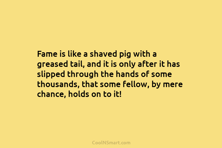 Fame is like a shaved pig with a greased tail, and it is only after...