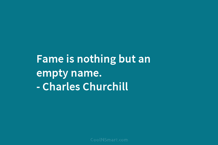 Fame is nothing but an empty name. – Charles Churchill