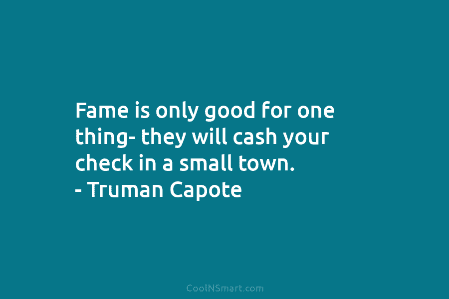 Fame is only good for one thing- they will cash your check in a small...