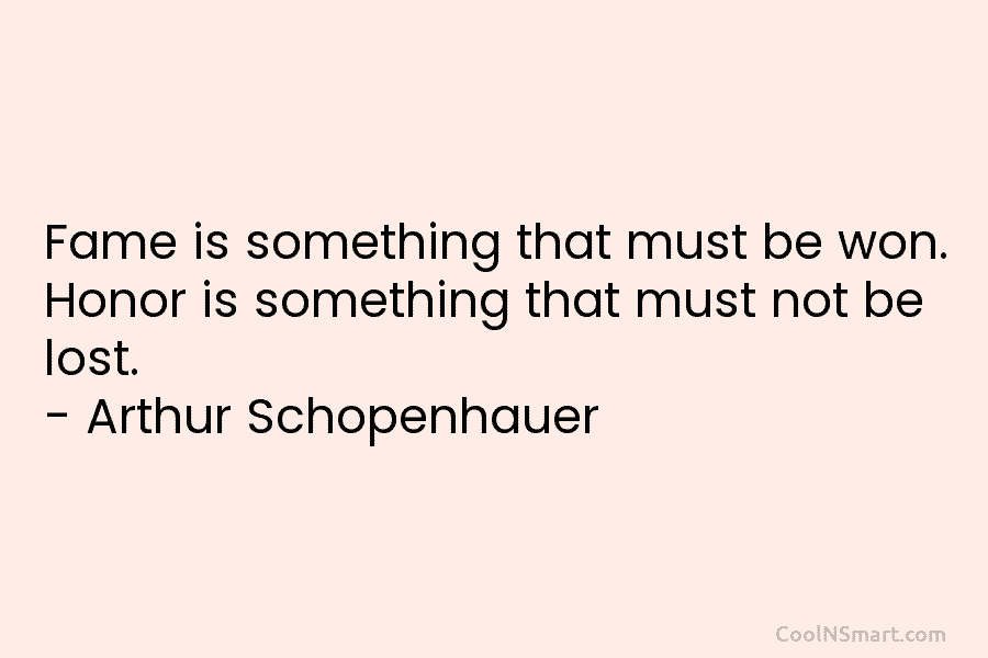 Fame is something that must be won. Honor is something that must not be lost. – Arthur Schopenhauer