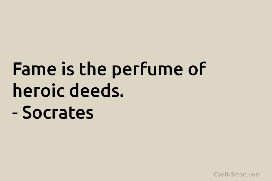 Fame is the perfume of heroic deeds. – Socrates