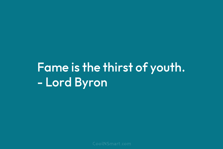 Fame is the thirst of youth. – Lord Byron