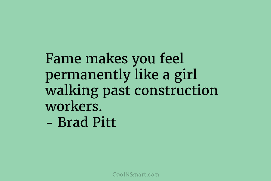 Fame makes you feel permanently like a girl walking past construction workers. – Brad Pitt